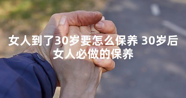女人到了30岁要怎么保养 30岁后女人必做的保养
